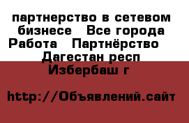 партнерство в сетевом бизнесе - Все города Работа » Партнёрство   . Дагестан респ.,Избербаш г.